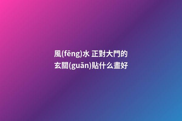 風(fēng)水 正對大門的玄關(guān)貼什么畫好